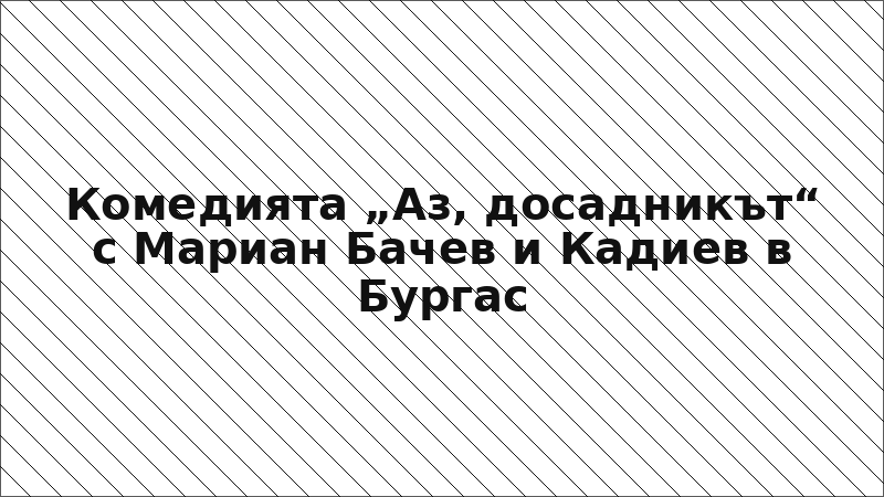 Комедията „Аз, досадникът“ с Мариан Бачев и Кадиев в Бургас