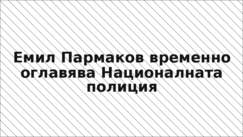 Емил Пармаков временно оглавява Националната полиция