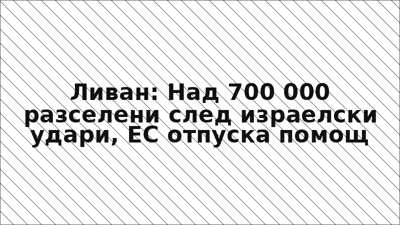 Ливан: Над 700 000 разселени след израелски удари, ЕС отпуска помощ