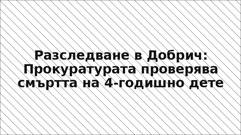 Разследване в Добрич: Прокуратурата проверява смъртта на 4-годишно дете
