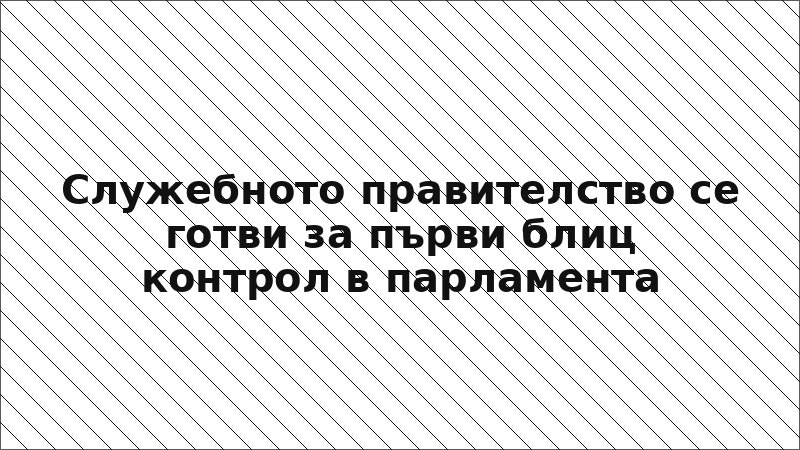 Служебното правителство се готви за първи блиц контрол в парламента