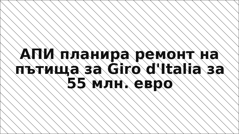 АПИ планира ремонт на пътища за Giro d'Italia за 55 млн. евро