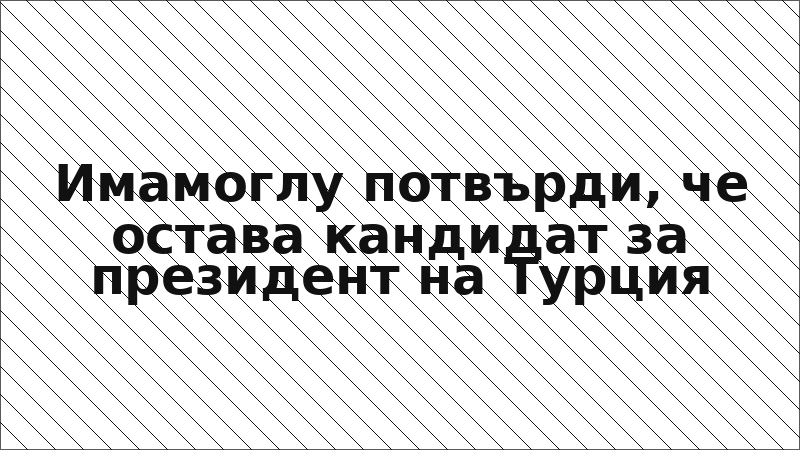 Имамоглу потвърди, че остава кандидат за президент на Турция