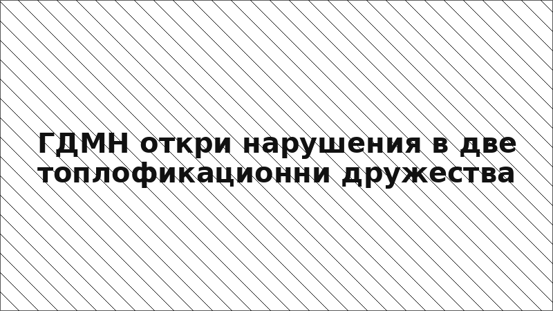 ГДМН откри нарушения в две топлофикационни дружества