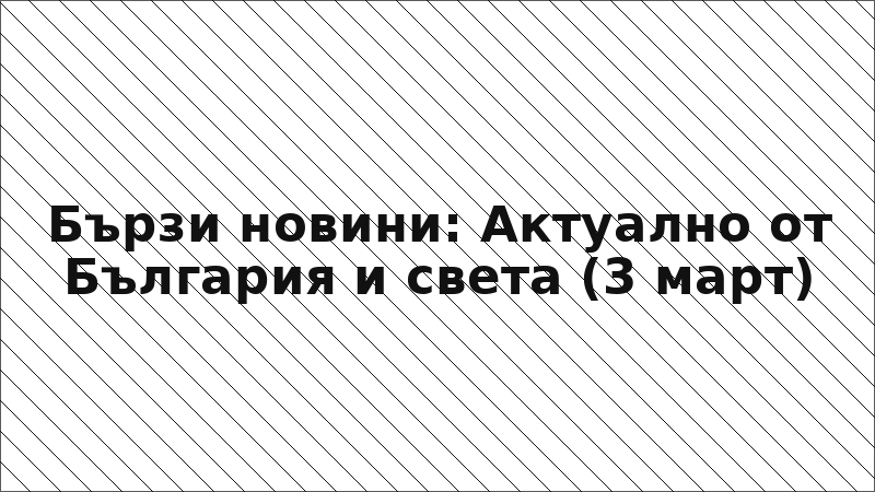 Бързи новини: Актуално от България и света (3 март)