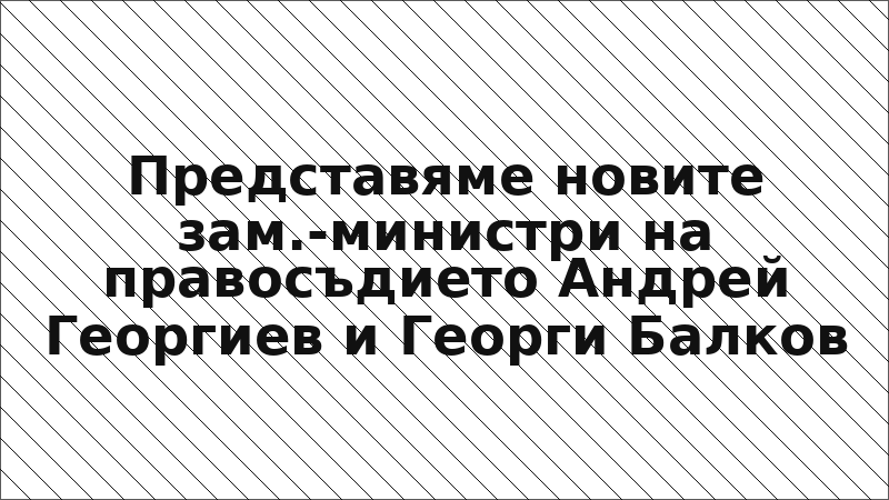Представяме новите зам.-министри на правосъдието Андрей Георгиев и Георги Балков