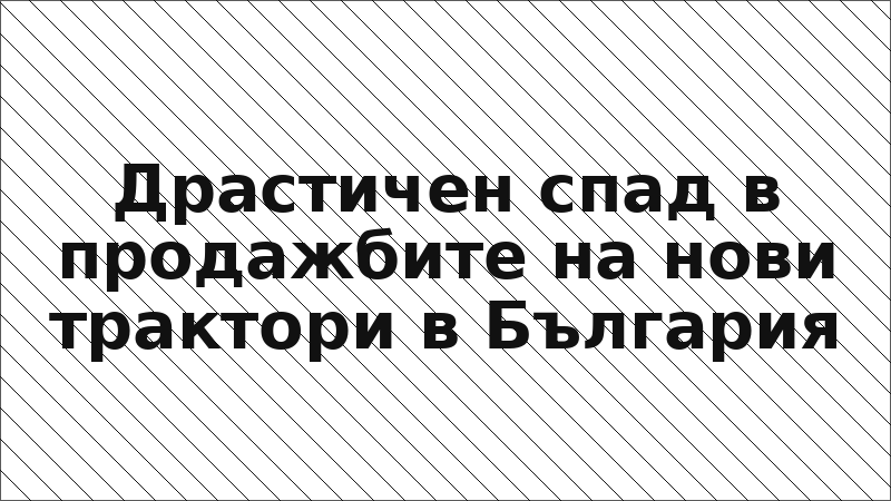 Драстичен спад в продажбите на нови трактори в България