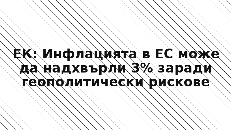 ЕК: Инфлацията в ЕС може да надхвърли 3% заради геополитически рискове