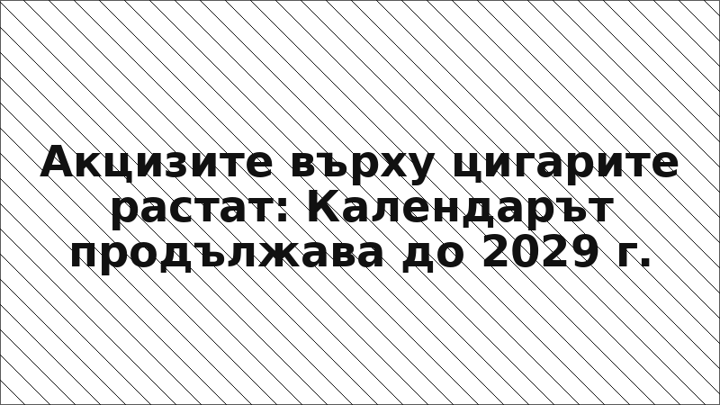Акцизите върху цигарите растат: Календарът продължава до 2029 г.