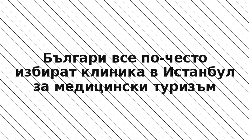 Българи все по-често избират клиника в Истанбул за медицински туризъм