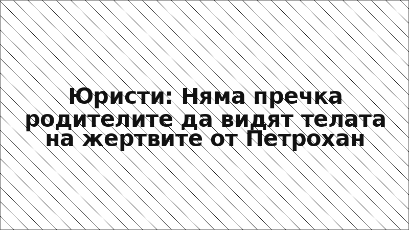 Юристи: Няма пречка родителите да видят телата на жертвите от Петрохан