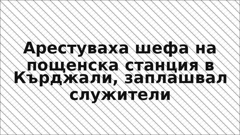 Арестуваха шефа на пощенска станция в Кърджали, заплашвал служители