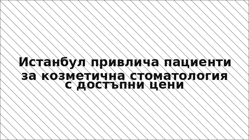 Истанбул привлича пациенти за козметична стоматология с достъпни цени