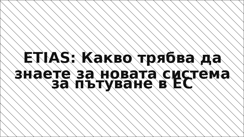 ETIAS: Какво трябва да знаете за новата система за пътуване в ЕС