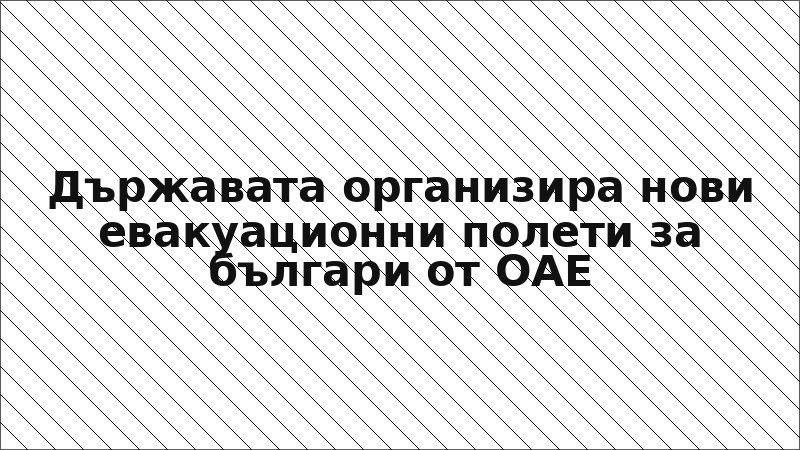 Държавата организира нови евакуационни полети за българи от ОАЕ