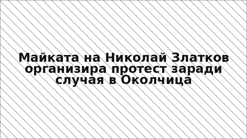 Майката на Николай Златков организира протест заради случая в Околчица