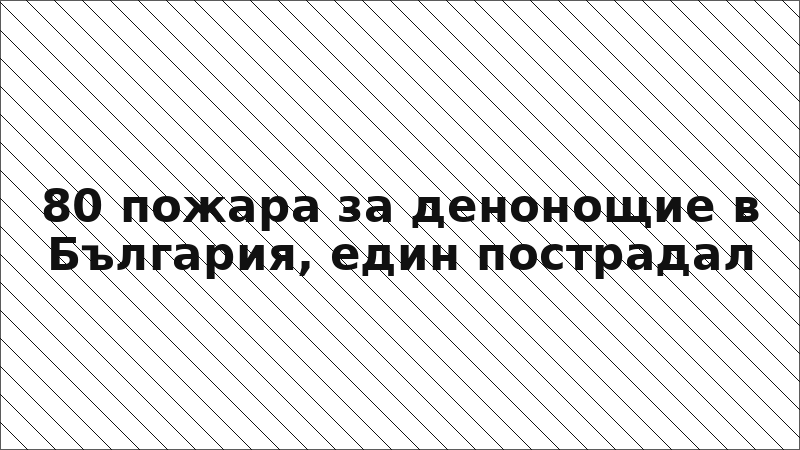 80 пожара за денонощие в България, един пострадал