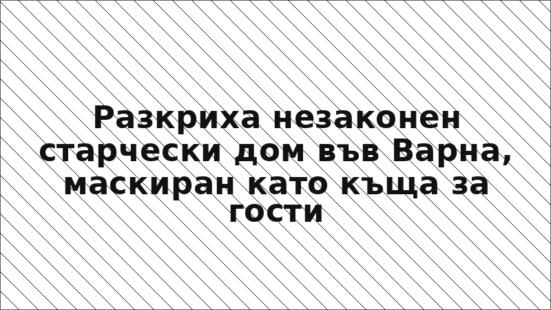 Разкриха незаконен старчески дом във Варна, маскиран като къща за гости