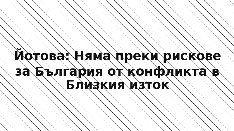 Йотова: Няма преки рискове за България от конфликта в Близкия изток