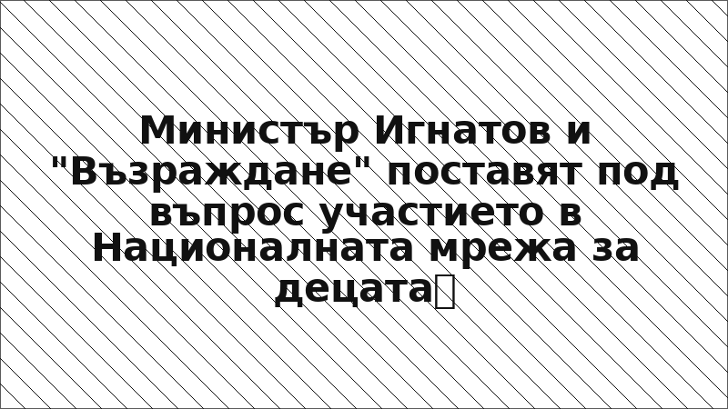 Министър Игнатов и "Възраждане" поставят под въпрос участието в Националната мрежа за децата