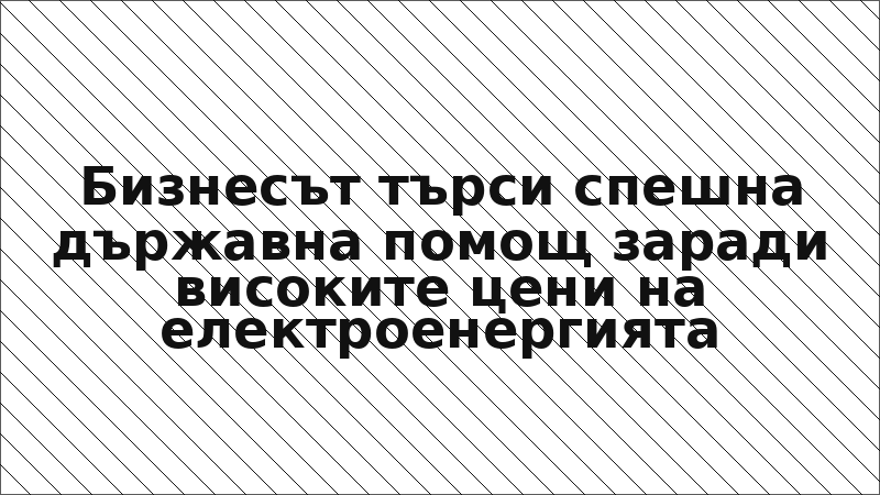 Бизнесът търси спешна държавна помощ заради високите цени на електроенергията