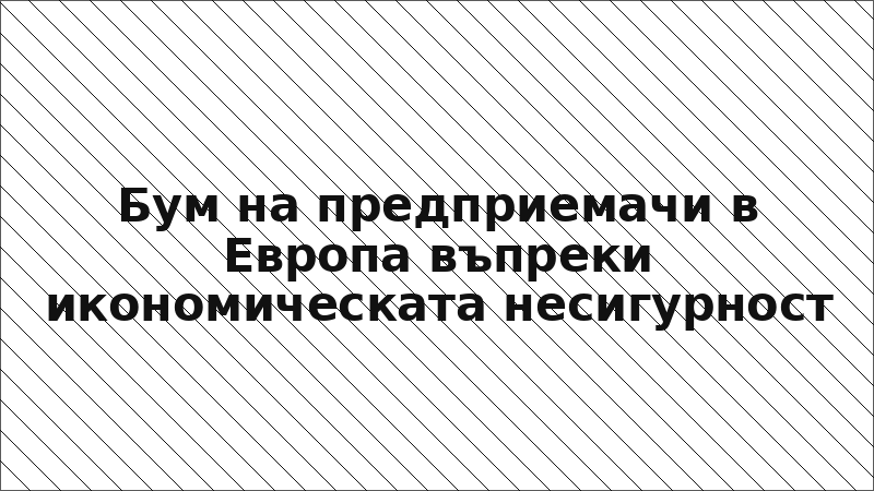 Бум на предприемачи в Европа въпреки икономическата несигурност
