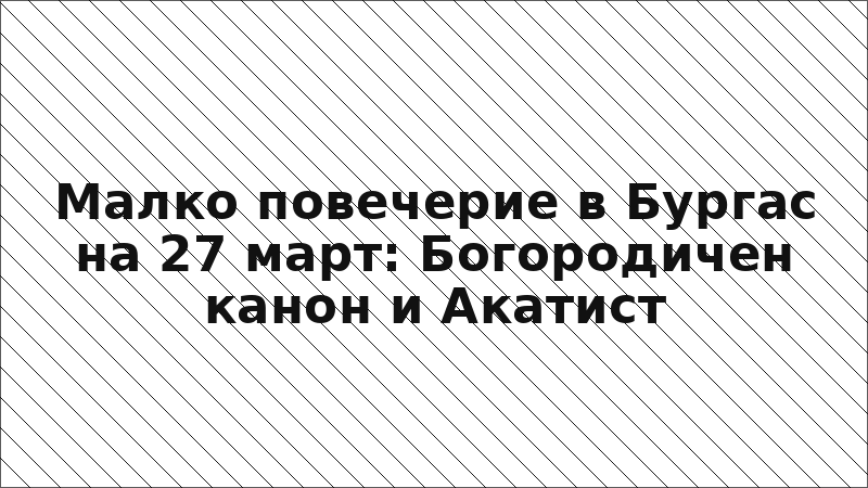 Малко повечерие в Бургас на 27 март: Богородичен канон и Акатист