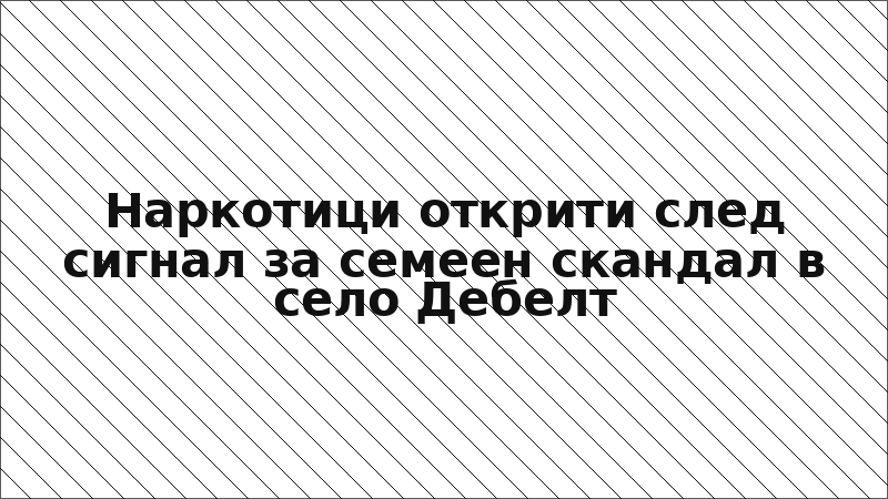 Наркотици открити след сигнал за семеен скандал в село Дебелт