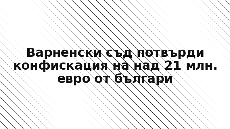 Варненски съд потвърди конфискация на над 21 млн. евро от българи