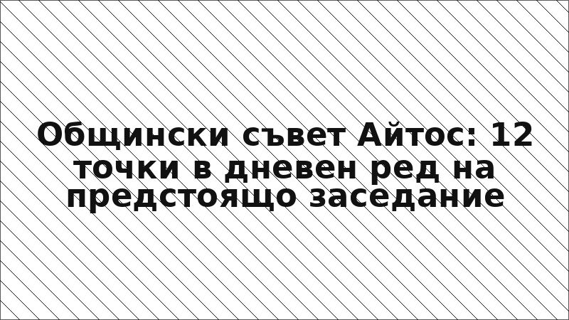 Общински съвет Айтос: 12 точки в дневен ред на предстоящо заседание