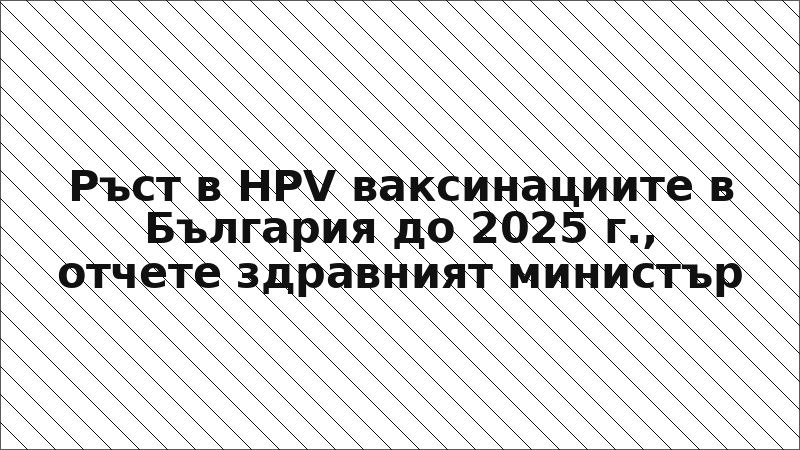 Ръст в HPV ваксинациите в България до 2025 г., отчете здравният министър