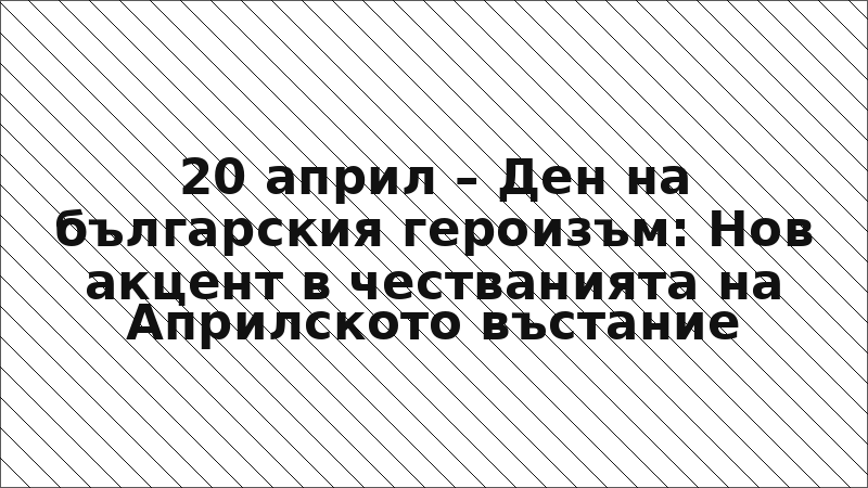 20 април – Ден на българския героизъм: Нов акцент в честванията на Априлското въстание