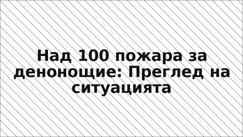Над 100 пожара за денонощие: Преглед на ситуацията