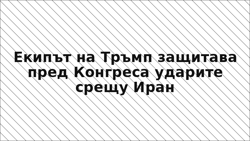 Екипът на Тръмп защитава пред Конгреса ударите срещу Иран