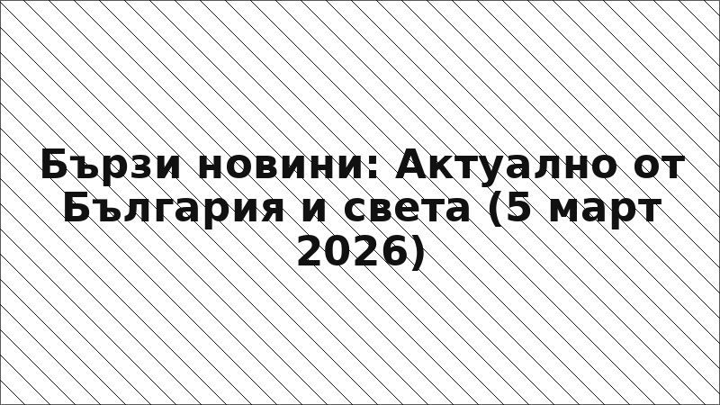 Бързи новини: Актуално от България и света (5 март 2026)