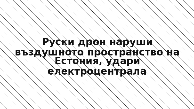 Руски дрон наруши въздушното пространство на Естония, удари електроцентрала