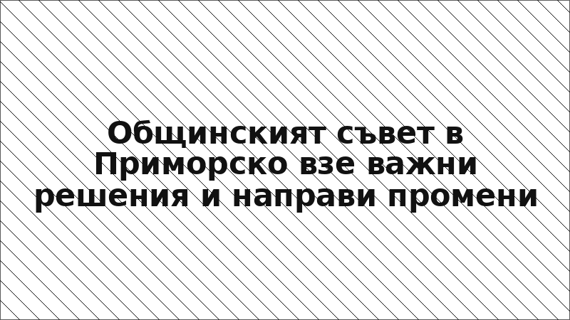 Общинският съвет в Приморско взе важни решения и направи промени
