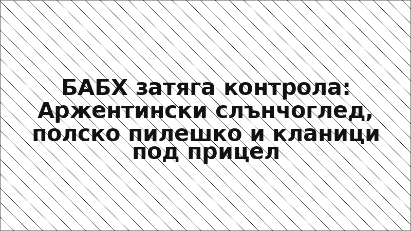 БАБХ затяга контрола: Аржентински слънчоглед, полско пилешко и кланици под прицел