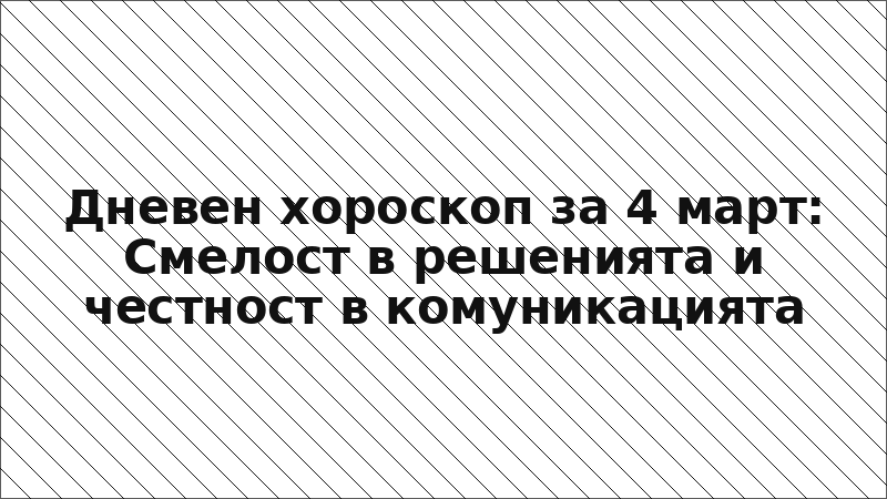 Дневен хороскоп за 4 март: Смелост в решенията и честност в комуникацията