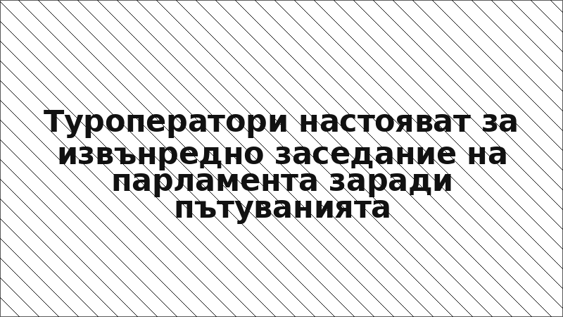 Туроператори настояват за извънредно заседание на парламента заради пътуванията