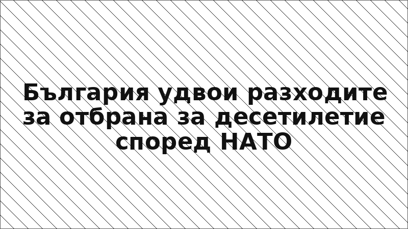 България удвои разходите за отбрана за десетилетие според НАТО