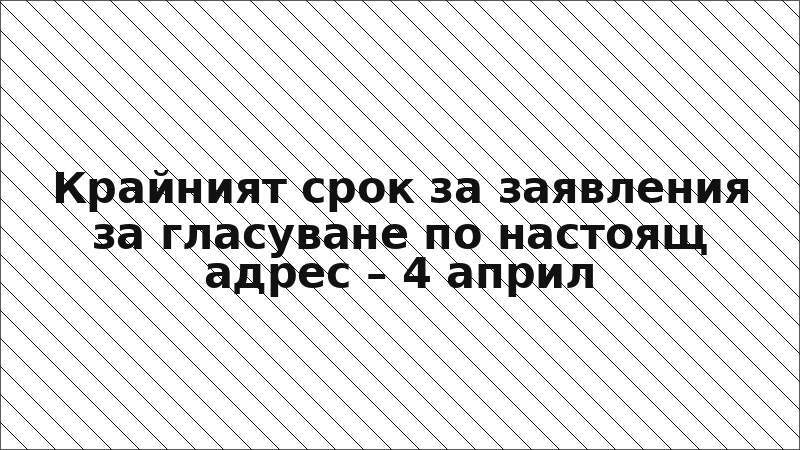 Крайният срок за заявления за гласуване по настоящ адрес – 4 април