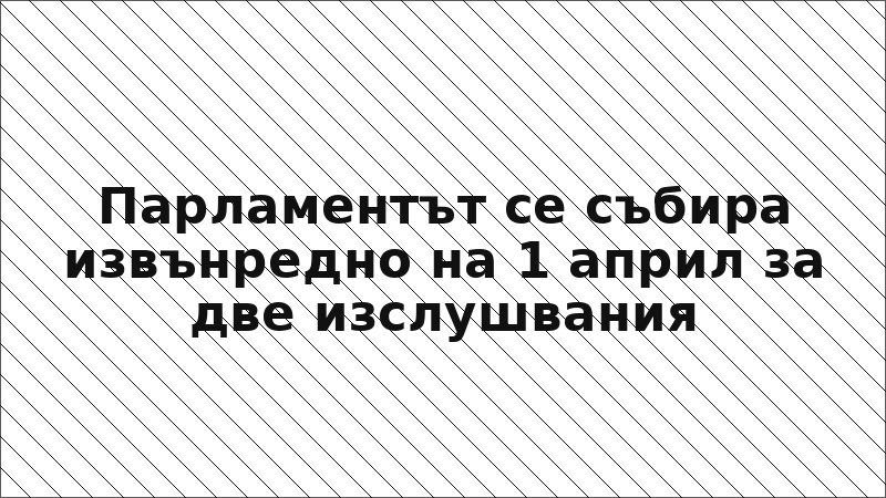 Парламентът се събира извънредно на 1 април за две изслушвания
