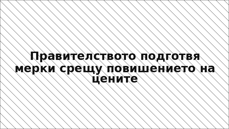 Правителството подготвя мерки срещу повишението на цените