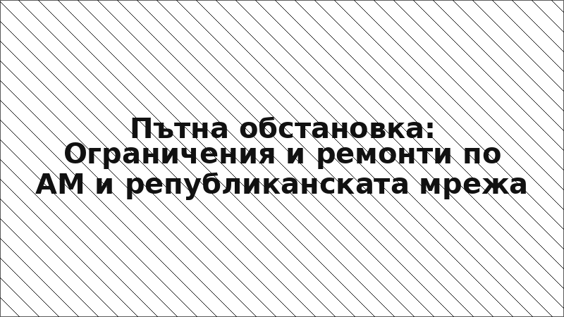 Пътна обстановка: Ограничения и ремонти по АМ и републиканската мрежа