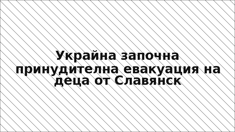 Украйна започна принудителна евакуация на деца от Славянск