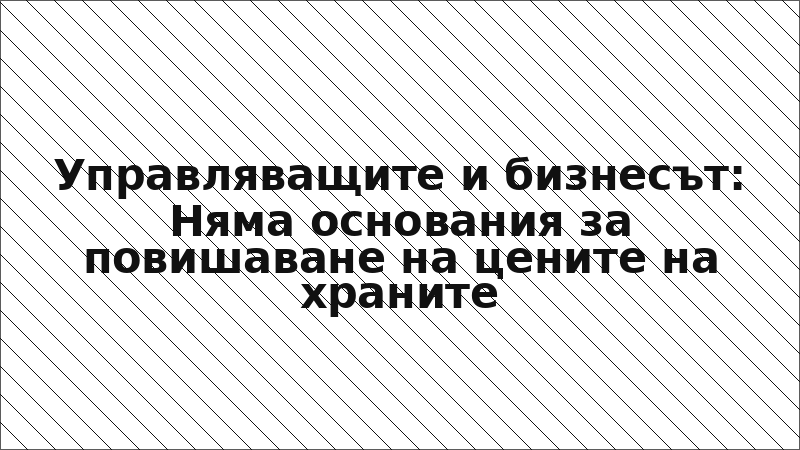 Управляващите и бизнесът: Няма основания за повишаване на цените на храните