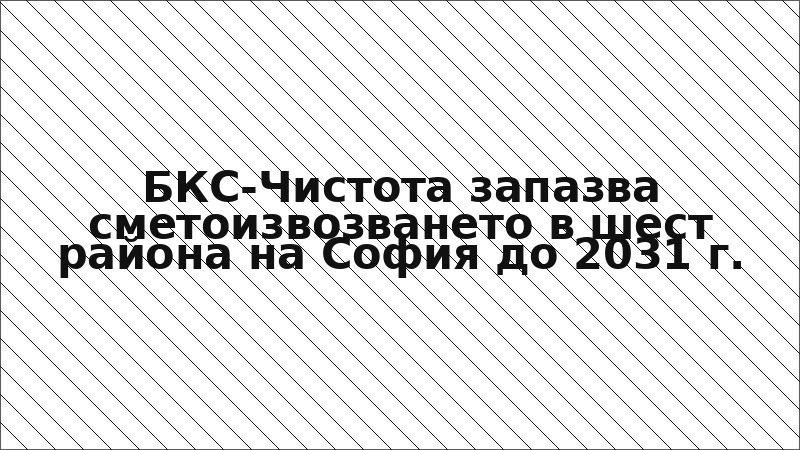 БКС-Чистота запазва сметоизвозването в шест района на София до 2031 г.