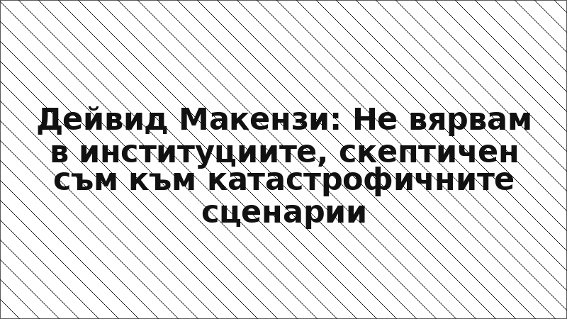 Дейвид Макензи: Не вярвам в институциите, скептичен съм към катастрофичните сценарии