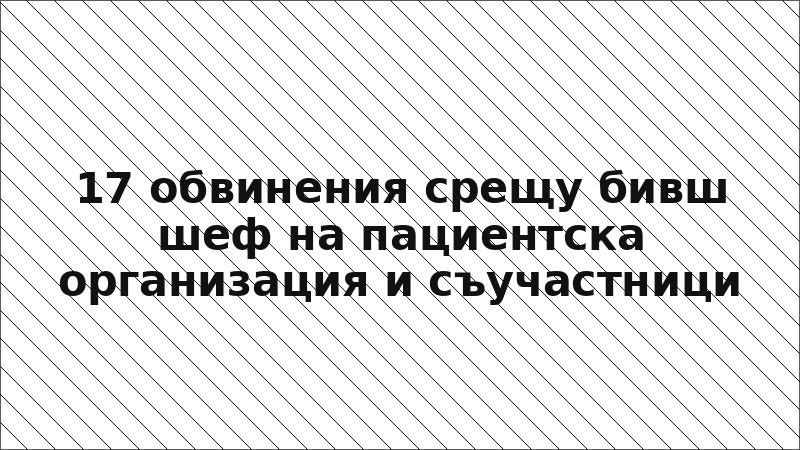 17 обвинения срещу бивш шеф на пациентска организация и съучастници